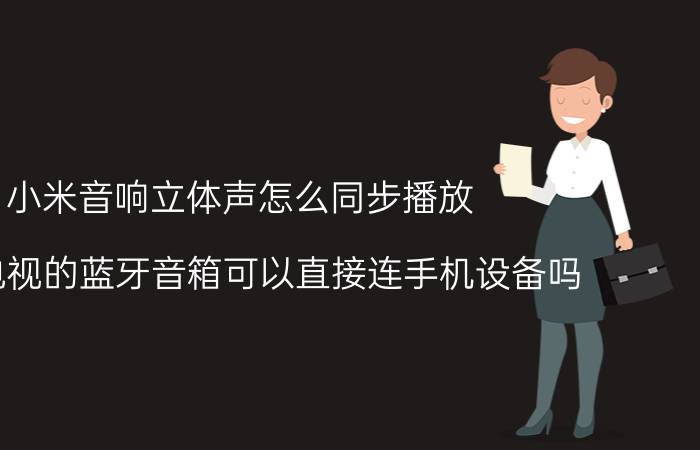 小米音响立体声怎么同步播放 小米电视的蓝牙音箱可以直接连手机设备吗？